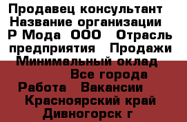 Продавец-консультант › Название организации ­ Р-Мода, ООО › Отрасль предприятия ­ Продажи › Минимальный оклад ­ 22 000 - Все города Работа » Вакансии   . Красноярский край,Дивногорск г.